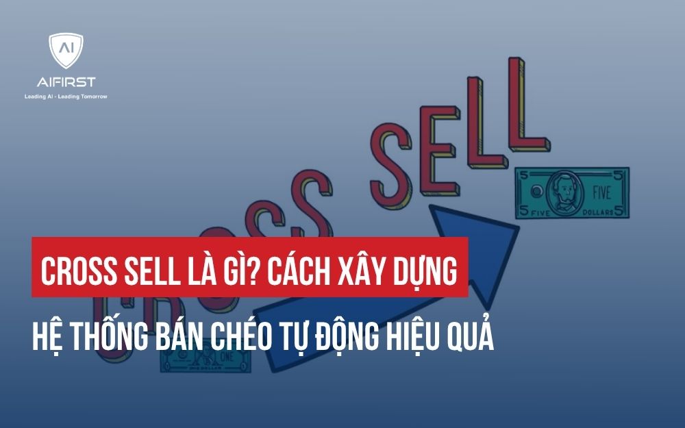 CROSS SELL LÀ GÌ? CÁCH XÂY DỰNG HỆ THỐNG BÁN CHÉO TỰ ĐỘNG HIỆU QUẢ